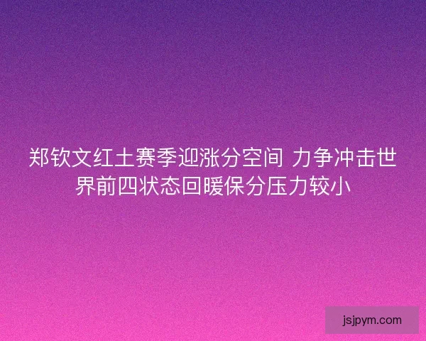 郑钦文红土赛季迎涨分空间 力争冲击世界前四状态回暖保分压力较小