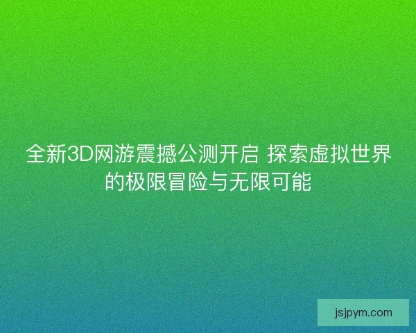 全新3D网游震撼公测开启 探索虚拟世界的极限冒险与无限可能