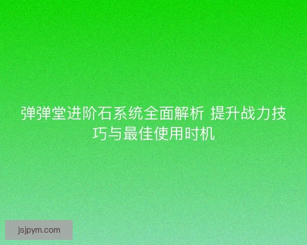 弹弹堂进阶石系统全面解析 提升战力技巧与最佳使用时机