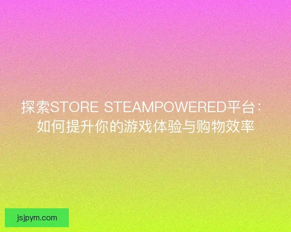 探索STORE STEAMPOWERED平台：如何提升你的游戏体验与购物效率
