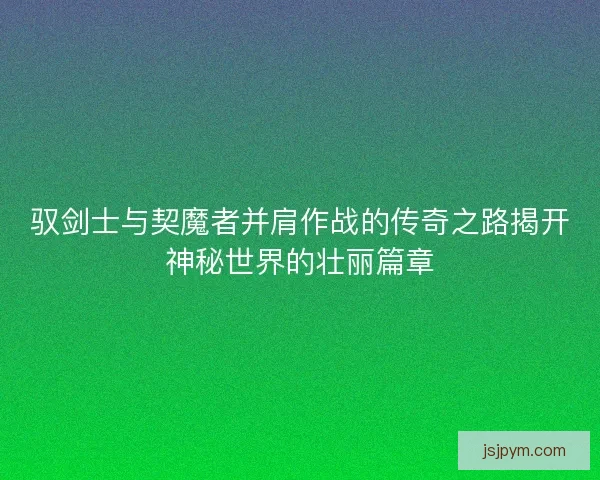 驭剑士与契魔者并肩作战的传奇之路揭开神秘世界的壮丽篇章