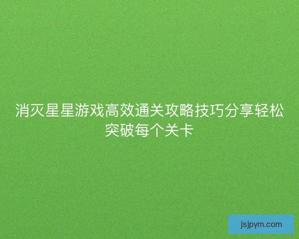 消灭星星游戏高效通关攻略技巧分享轻松突破每个关卡