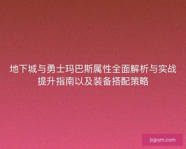 地下城与勇士玛巴斯属性全面解析与实战提升指南以及装备搭配策略