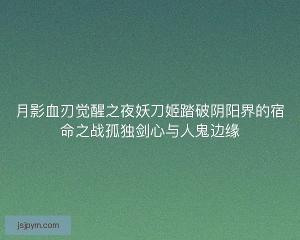 月影血刃觉醒之夜妖刀姬踏破阴阳界的宿命之战孤独剑心与人鬼边缘