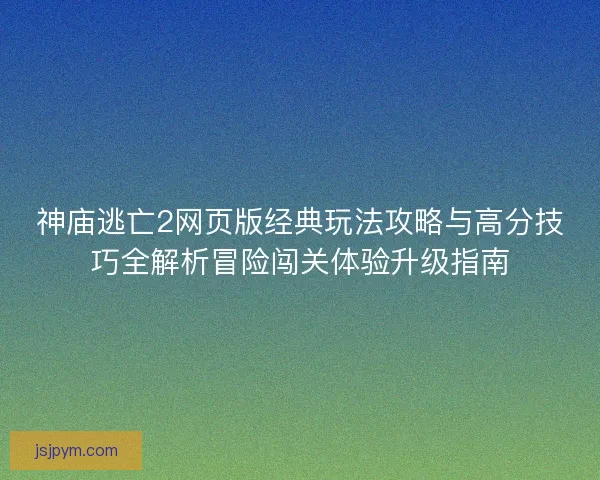 神庙逃亡2网页版经典玩法攻略与高分技巧全解析冒险闯关体验升级指南