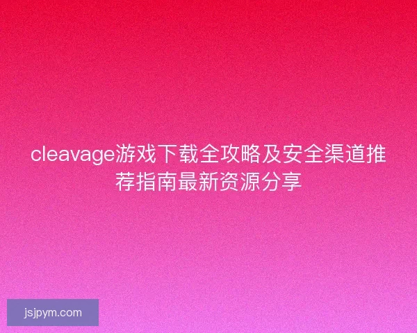 cleavage游戏下载全攻略及安全渠道推荐指南最新资源分享