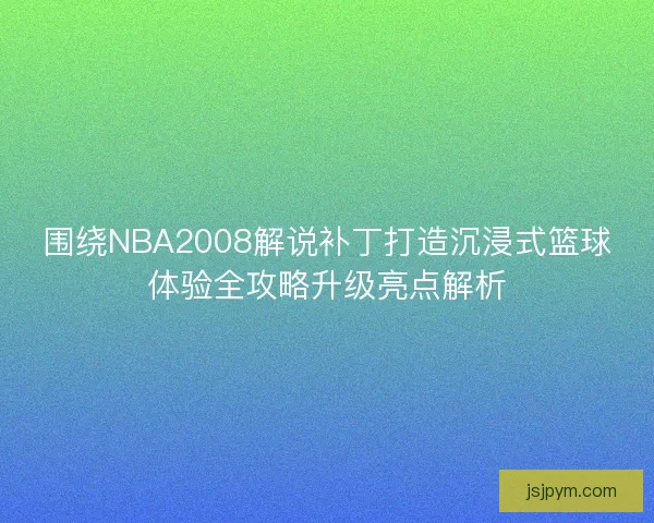 围绕NBA2008解说补丁打造沉浸式篮球体验全攻略升级亮点解析
