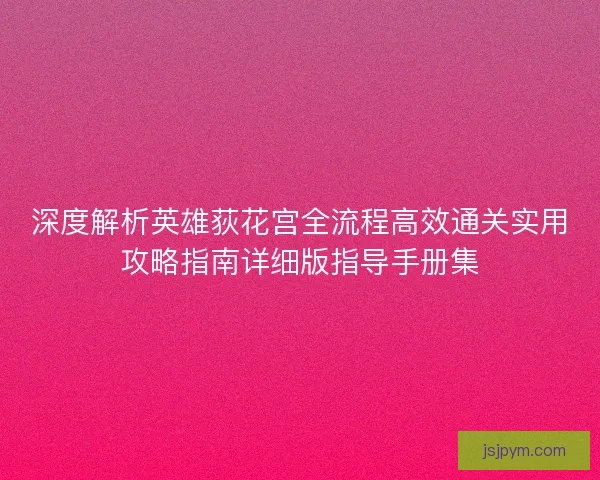 深度解析英雄荻花宫全流程高效通关实用攻略指南详细版指导手册集