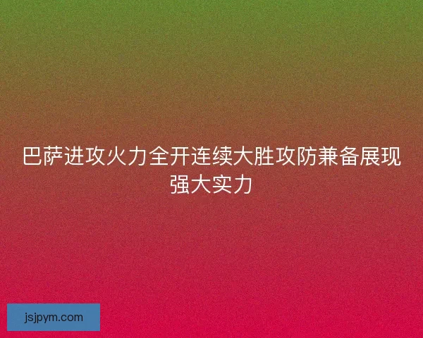 巴萨进攻火力全开连续大胜攻防兼备展现强大实力