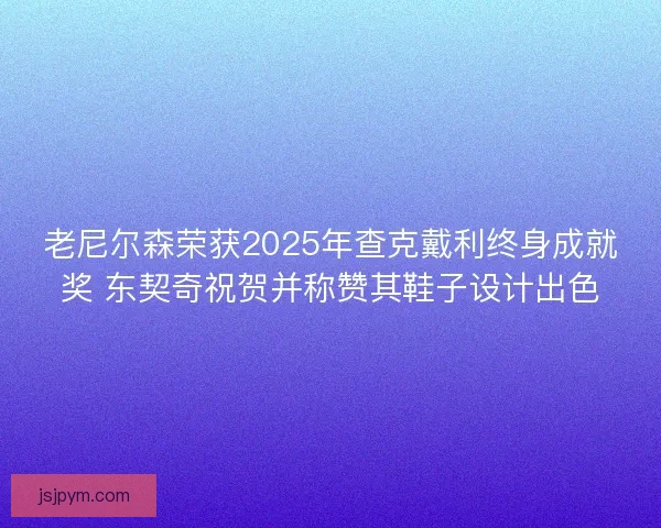 老尼尔森荣获2025年查克戴利终身成就奖 东契奇祝贺并称赞其鞋子设计出色
