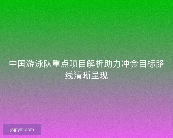 中国游泳队重点项目解析助力冲金目标路线清晰呈现