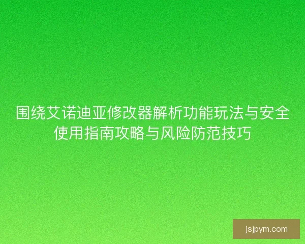 围绕艾诺迪亚修改器解析功能玩法与安全使用指南攻略与风险防范技巧