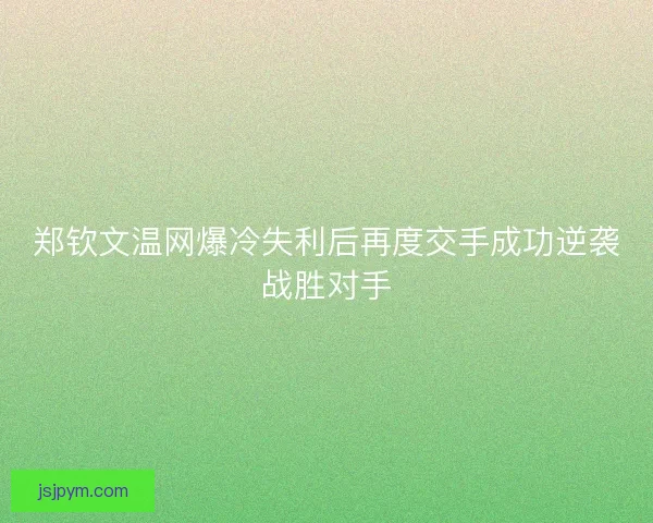 郑钦文温网爆冷失利后再度交手成功逆袭战胜对手