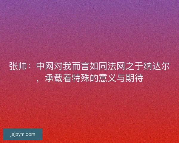 张帅：中网对我而言如同法网之于纳达尔，承载着特殊的意义与期待